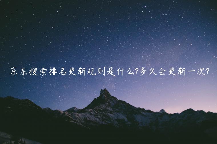 京東搜索排名更新規(guī)則是什么?多久會更新一次?